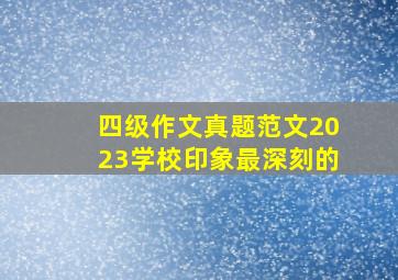 四级作文真题范文2023学校印象最深刻的