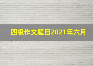 四级作文题目2021年六月