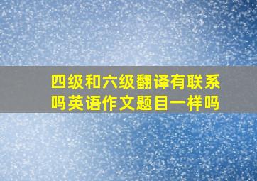 四级和六级翻译有联系吗英语作文题目一样吗