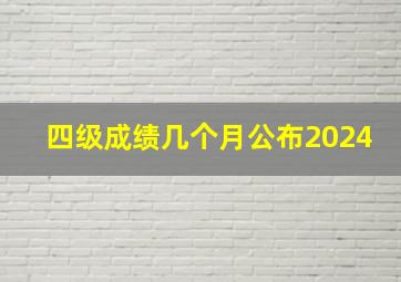 四级成绩几个月公布2024