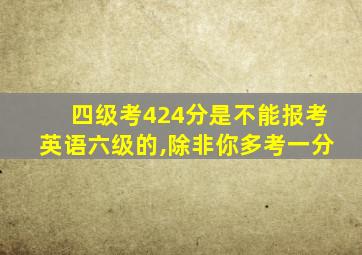 四级考424分是不能报考英语六级的,除非你多考一分