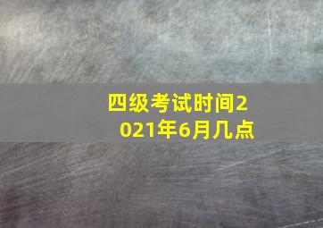 四级考试时间2021年6月几点