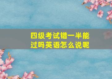 四级考试错一半能过吗英语怎么说呢