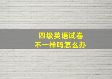 四级英语试卷不一样吗怎么办