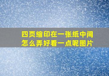 四页缩印在一张纸中间怎么弄好看一点呢图片