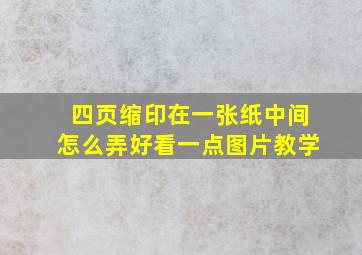 四页缩印在一张纸中间怎么弄好看一点图片教学