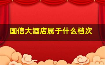 国信大酒店属于什么档次