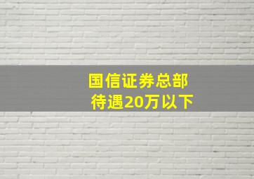 国信证券总部待遇20万以下