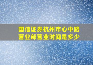 国信证券杭州市心中路营业部营业时间是多少