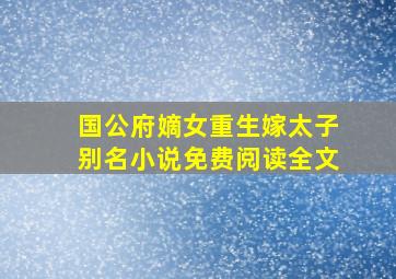 国公府嫡女重生嫁太子别名小说免费阅读全文