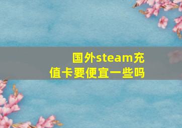 国外steam充值卡要便宜一些吗