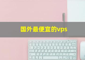 国外最便宜的vps