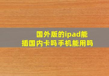 国外版的ipad能插国内卡吗手机能用吗