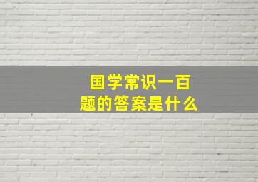 国学常识一百题的答案是什么