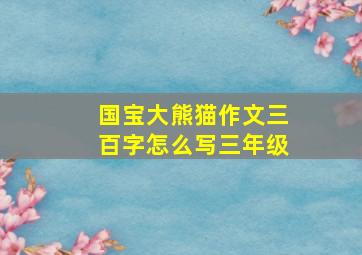 国宝大熊猫作文三百字怎么写三年级