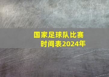 国家足球队比赛时间表2024年