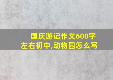 国庆游记作文600字左右初中,动物园怎么写