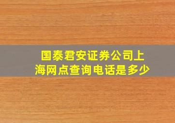 国泰君安证券公司上海网点查询电话是多少