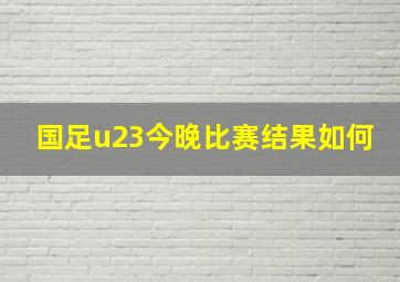 国足u23今晚比赛结果如何