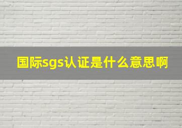 国际sgs认证是什么意思啊