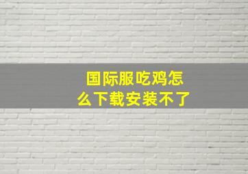 国际服吃鸡怎么下载安装不了