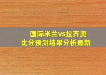 国际米兰vs拉齐奥比分预测结果分析最新