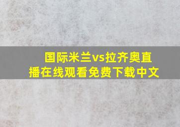 国际米兰vs拉齐奥直播在线观看免费下载中文