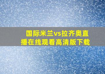 国际米兰vs拉齐奥直播在线观看高清版下载