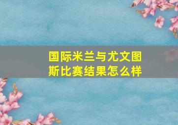 国际米兰与尤文图斯比赛结果怎么样