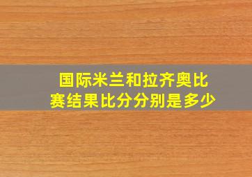 国际米兰和拉齐奥比赛结果比分分别是多少