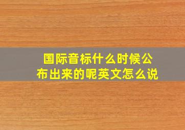 国际音标什么时候公布出来的呢英文怎么说