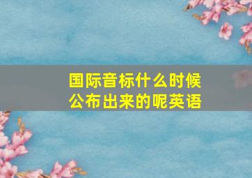 国际音标什么时候公布出来的呢英语