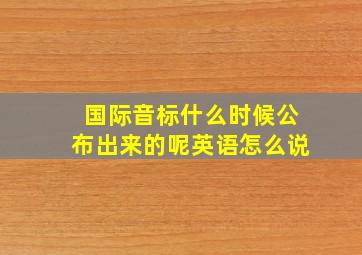 国际音标什么时候公布出来的呢英语怎么说