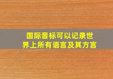 国际音标可以记录世界上所有语言及其方言