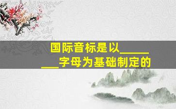 国际音标是以________字母为基础制定的