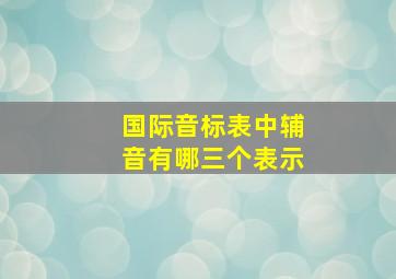 国际音标表中辅音有哪三个表示