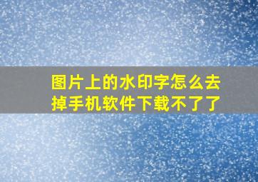 图片上的水印字怎么去掉手机软件下载不了了