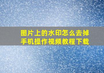 图片上的水印怎么去掉手机操作视频教程下载