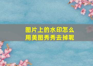 图片上的水印怎么用美图秀秀去掉呢