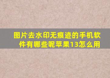 图片去水印无痕迹的手机软件有哪些呢苹果13怎么用