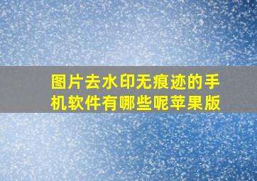 图片去水印无痕迹的手机软件有哪些呢苹果版