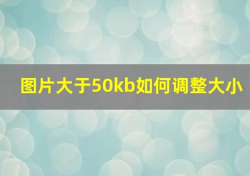 图片大于50kb如何调整大小