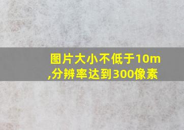 图片大小不低于10m,分辨率达到300像素