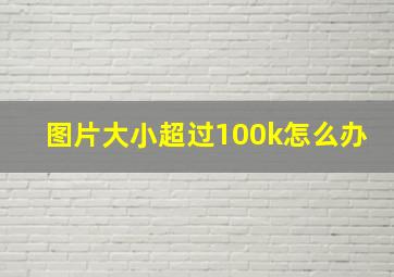 图片大小超过100k怎么办