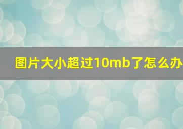 图片大小超过10mb了怎么办