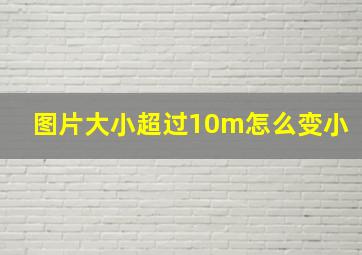 图片大小超过10m怎么变小