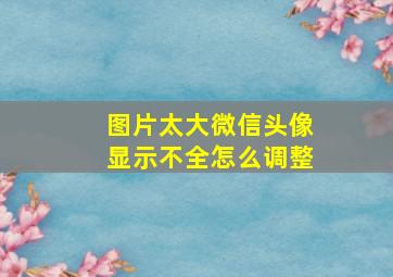 图片太大微信头像显示不全怎么调整