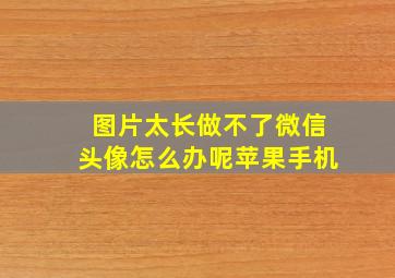 图片太长做不了微信头像怎么办呢苹果手机