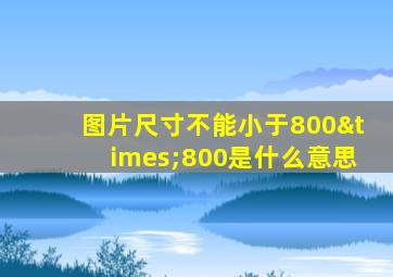 图片尺寸不能小于800×800是什么意思