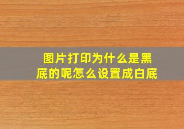 图片打印为什么是黑底的呢怎么设置成白底